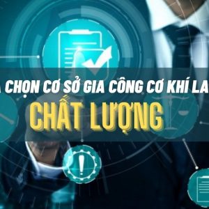 Tiêu chí lựa chọn cơ sở gia công cơ khí Laser, CNC chất lượng